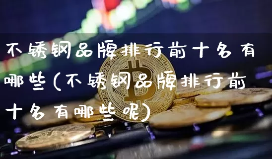 不锈钢品牌排行前十名有哪些(不锈钢品牌排行前十名有哪些呢)_https://www.qgjzrcxxzxpt.com_大商所_第1张