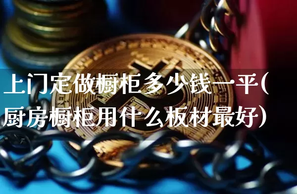 上门定做橱柜多少钱一平(厨房橱柜用什么板材最好)_https://www.qgjzrcxxzxpt.com_大商所_第1张