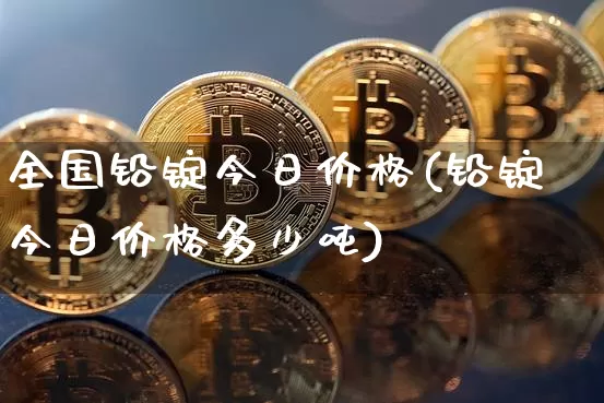 全国铅锭今日价格(铅锭今日价格多少吨)_https://www.qgjzrcxxzxpt.com_广期所_第1张