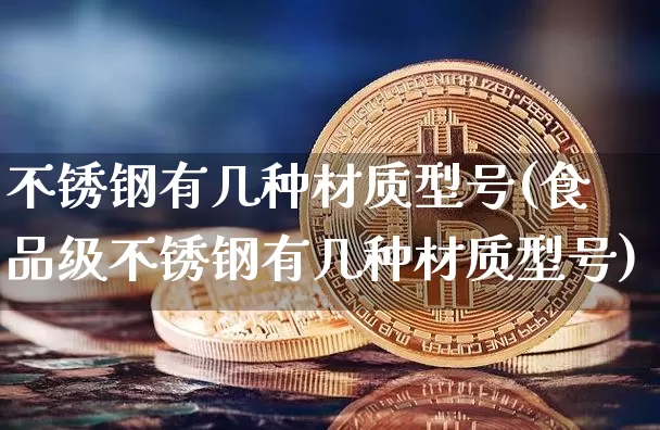 不锈钢有几种材质型号(食品级不锈钢有几种材质型号)_https://www.qgjzrcxxzxpt.com_中金所_第1张