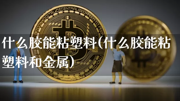 什么胶能粘塑料(什么胶能粘塑料和金属)_https://www.qgjzrcxxzxpt.com_广期所_第1张