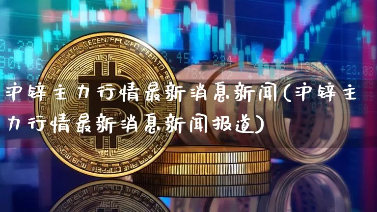 沪锌主力行情最新消息新闻(沪锌主力行情最新消息新闻报道)_https://www.qgjzrcxxzxpt.com_大商所_第1张