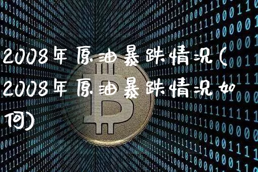 2008年原油暴跌情况(2008年原油暴跌情况如何)_https://www.qgjzrcxxzxpt.com_郑商所_第1张