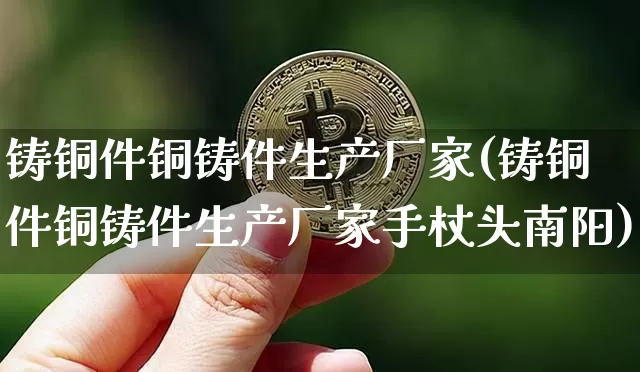 铸铜件铜铸件生产厂家(铸铜件铜铸件生产厂家手杖头南阳)_https://www.qgjzrcxxzxpt.com_上期能源_第1张
