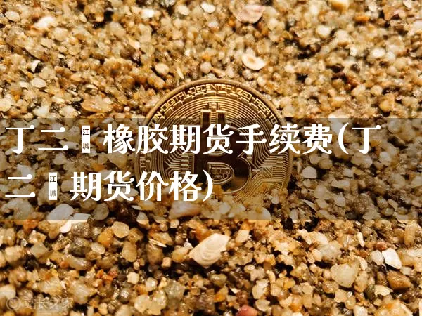 丁二烯橡胶期货手续费(丁二烯期货价格)_https://www.qgjzrcxxzxpt.com_上期所_第1张