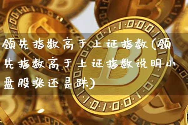 领先指数高于上证指数(领先指数高于上证指数说明小盘股涨还是跌)_https://www.qgjzrcxxzxpt.com_广期所_第1张