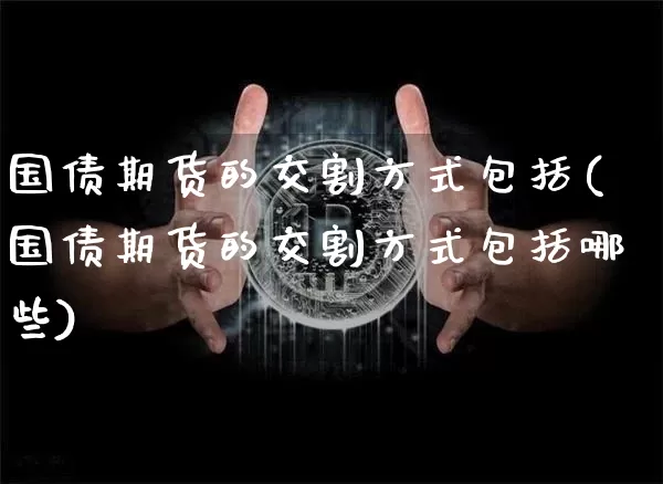 国债期货的交割方式包括(国债期货的交割方式包括哪些)_https://www.qgjzrcxxzxpt.com_大商所_第1张