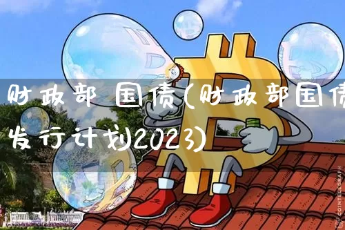 财政部 国债(财政部国债发行计划2023)_https://www.qgjzrcxxzxpt.com_大商所_第1张