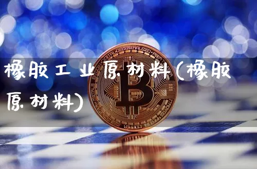 橡胶工业原材料(橡胶原材料)_https://www.qgjzrcxxzxpt.com_上期能源_第1张