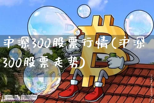 沪深300股票行情(沪深300股票走势)_https://www.qgjzrcxxzxpt.com_上期所_第1张