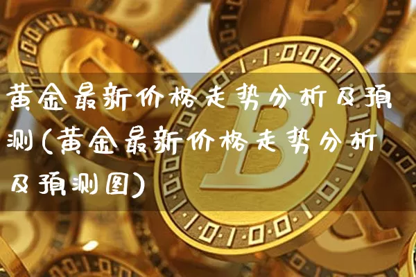 黄金最新价格走势分析及预测(黄金最新价格走势分析及预测图)_https://www.qgjzrcxxzxpt.com_郑商所_第1张