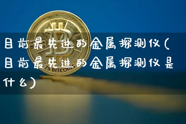 目前最先进的金属探测仪(目前最先进的金属探测仪是什么)_https://www.qgjzrcxxzxpt.com_郑商所_第1张