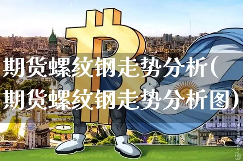 期货螺纹钢走势分析(期货螺纹钢走势分析图)_https://www.qgjzrcxxzxpt.com_广期所_第1张
