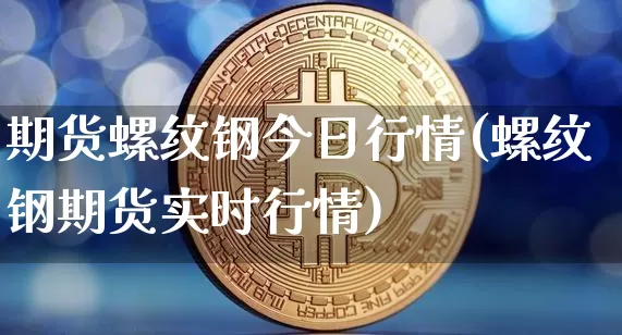 期货螺纹钢今日行情(螺纹钢期货实时行情)_https://www.qgjzrcxxzxpt.com_上期所_第1张