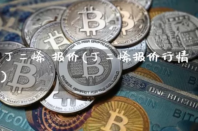 丁二烯 报价(丁二烯报价行情)_https://www.qgjzrcxxzxpt.com_广期所_第1张