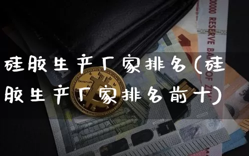 硅胶生产厂家排名(硅胶生产厂家排名前十)_https://www.qgjzrcxxzxpt.com_中金所_第1张