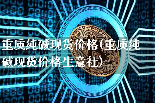 重质纯碱现货价格(重质纯碱现货价格生意社)_https://www.qgjzrcxxzxpt.com_上期能源_第1张
