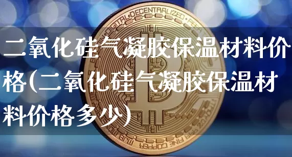 二氧化硅气凝胶保温材料价格(二氧化硅气凝胶保温材料价格多少)_https://www.qgjzrcxxzxpt.com_郑商所_第1张