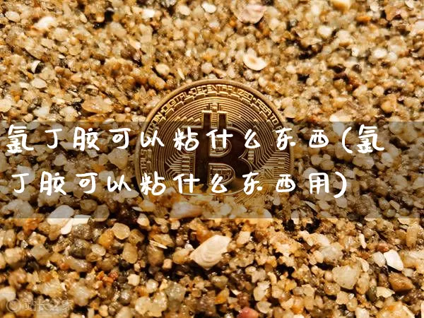氯丁胶可以粘什么东西(氯丁胶可以粘什么东西用)_https://www.qgjzrcxxzxpt.com_上期能源_第1张