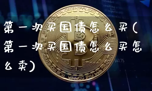 第一次买国债怎么买(第一次买国债怎么买怎么卖)_https://www.qgjzrcxxzxpt.com_上期能源_第1张
