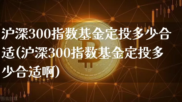 沪深300指数基金定投多少合适(沪深300指数基金定投多少合适啊)_https://www.qgjzrcxxzxpt.com_上期所_第1张