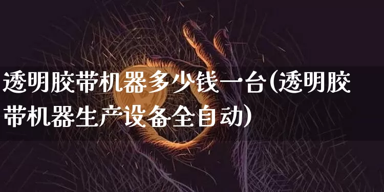 透明胶带机器多少钱一台(透明胶带机器生产设备全自动)_https://www.qgjzrcxxzxpt.com_上期能源_第1张