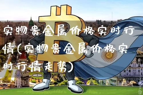 实物贵金属价格实时行情(实物贵金属价格实时行情走势)_https://www.qgjzrcxxzxpt.com_上期能源_第1张