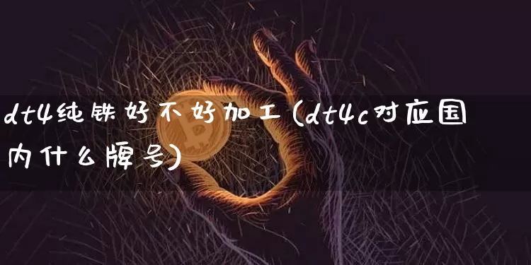 dt4纯铁好不好加工(dt4c对应国内什么牌号)_https://www.qgjzrcxxzxpt.com_大商所_第1张