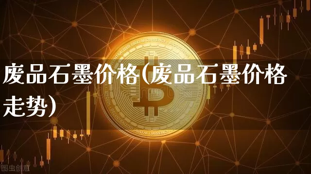 废品石墨价格(废品石墨价格走势)_https://www.qgjzrcxxzxpt.com_中金所_第1张