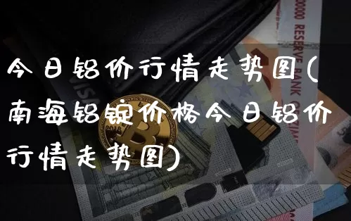 今日铝价行情走势图(南海铝锭价格今日铝价行情走势图)_https://www.qgjzrcxxzxpt.com_上期所_第1张