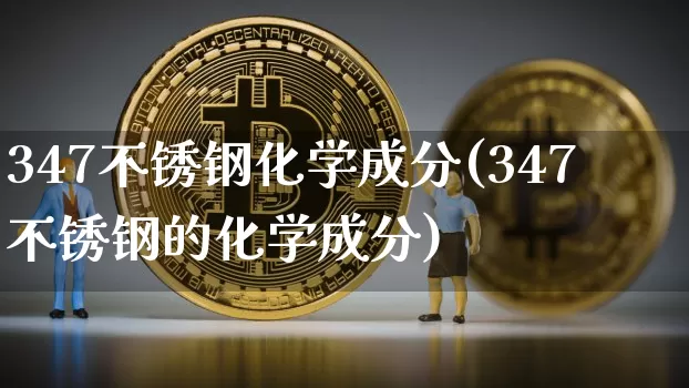 347不锈钢化学成分(347不锈钢的化学成分)_https://www.qgjzrcxxzxpt.com_上期能源_第1张