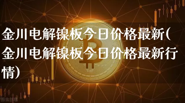 金川电解镍板今日价格最新(金川电解镍板今日价格最新行情)_https://www.qgjzrcxxzxpt.com_大商所_第1张