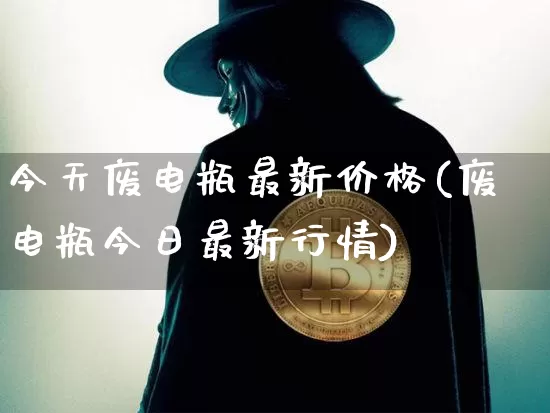 今天废电瓶最新价格(废电瓶今日最新行情)_https://www.qgjzrcxxzxpt.com_大商所_第1张