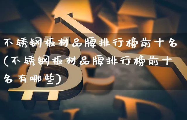 不锈钢板材品牌排行榜前十名(不锈钢板材品牌排行榜前十名有哪些)_https://www.qgjzrcxxzxpt.com_大商所_第1张
