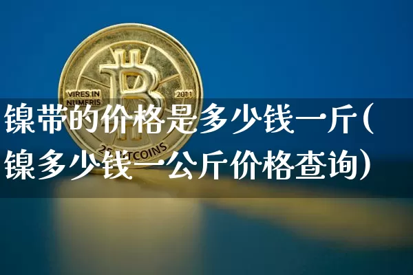 镍带的价格是多少钱一斤(镍多少钱一公斤价格查询)_https://www.qgjzrcxxzxpt.com_大商所_第1张