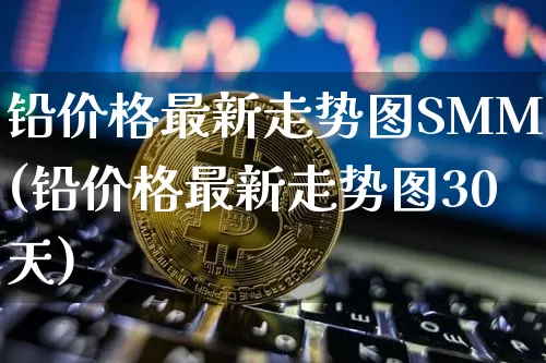 铅价格最新走势图SMM(铅价格最新走势图30天)_https://www.qgjzrcxxzxpt.com_广期所_第1张