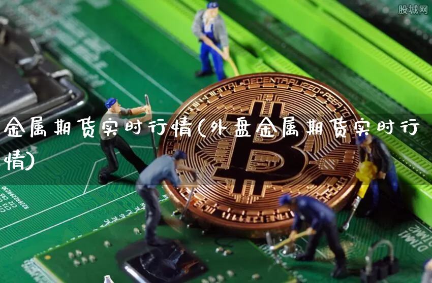 金属期货实时行情(外盘金属期货实时行情)_https://www.qgjzrcxxzxpt.com_上期所_第1张