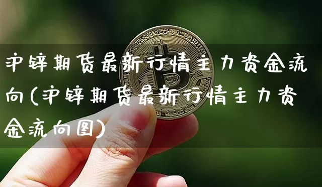 沪锌期货最新行情主力资金流向(沪锌期货最新行情主力资金流向图)_https://www.qgjzrcxxzxpt.com_广期所_第1张