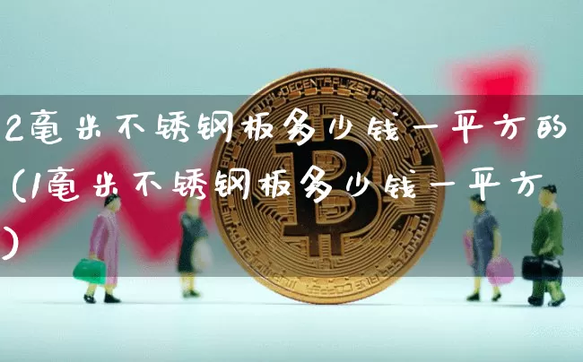2毫米不锈钢板多少钱一平方的(1毫米不锈钢板多少钱一平方)_https://www.qgjzrcxxzxpt.com_郑商所_第1张