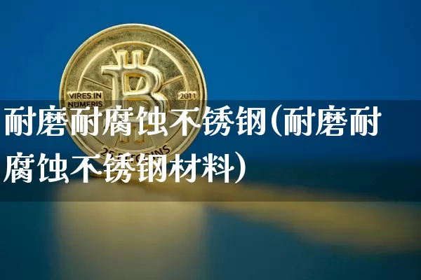 耐磨耐腐蚀不锈钢(耐磨耐腐蚀不锈钢材料)_https://www.qgjzrcxxzxpt.com_大商所_第1张