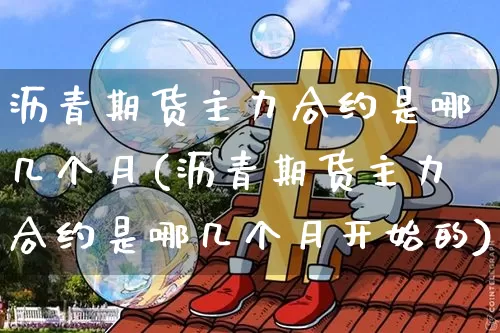 沥青期货主力合约是哪几个月(沥青期货主力合约是哪几个月开始的)_https://www.qgjzrcxxzxpt.com_郑商所_第1张