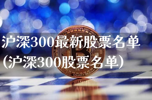 沪深300最新股票名单(沪深300股票名单)_https://www.qgjzrcxxzxpt.com_大商所_第1张