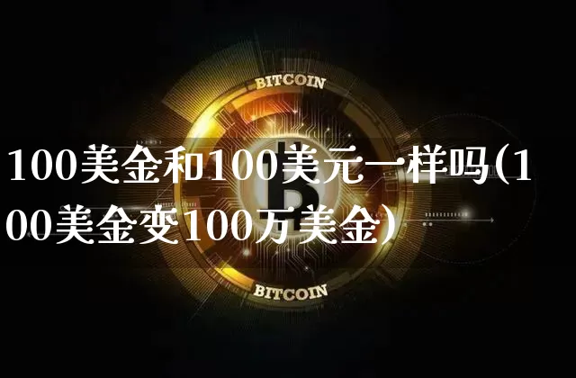 100美金和100美元一样吗(100美金变100万美金)_https://www.qgjzrcxxzxpt.com_广期所_第1张