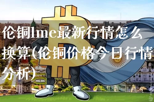 伦铜lme最新行情怎么换算(伦铜价格今日行情分析)_https://www.qgjzrcxxzxpt.com_上期所_第1张
