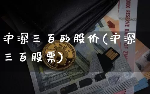 沪深三百的股价(沪深三百股票)_https://www.qgjzrcxxzxpt.com_大商所_第1张