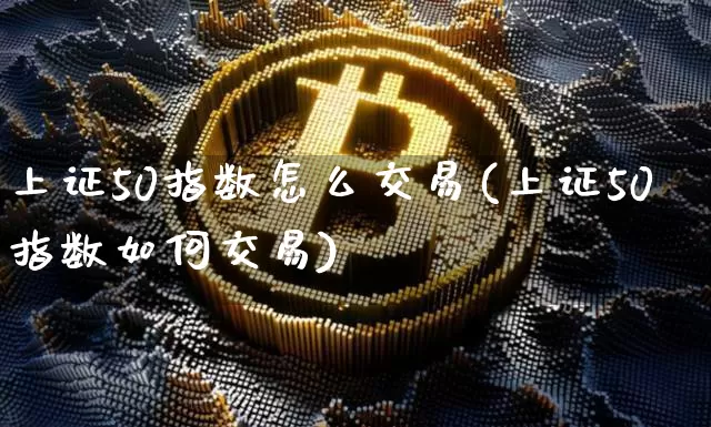 上证50指数怎么交易(上证50指数如何交易)_https://www.qgjzrcxxzxpt.com_大商所_第1张