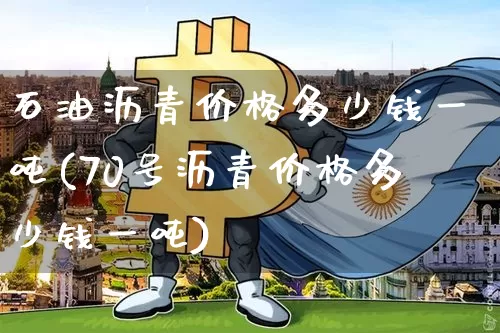 石油沥青价格多少钱一吨(70号沥青价格多少钱一吨)_https://www.qgjzrcxxzxpt.com_大商所_第1张