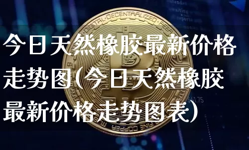 今日天然橡胶最新价格走势图(今日天然橡胶最新价格走势图表)_https://www.qgjzrcxxzxpt.com_上期所_第1张
