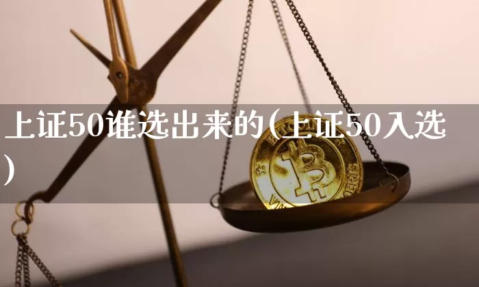 上证50谁选出来的(上证50入选)_https://www.qgjzrcxxzxpt.com_大商所_第1张