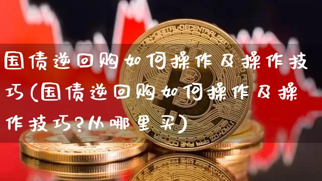 国债逆回购如何操作及操作技巧(国债逆回购如何操作及操作技巧?从哪里买)_https://www.qgjzrcxxzxpt.com_上期所_第1张